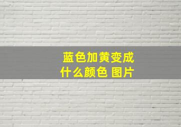 蓝色加黄变成什么颜色 图片